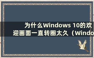 为什么Windows 10的欢迎画面一直转圈太久（Windows 10的欢迎画面一直转圈我该怎么办）